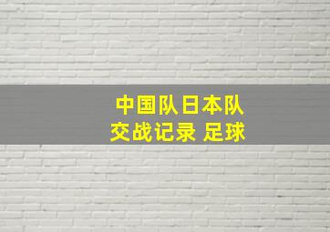 中国队日本队交战记录 足球